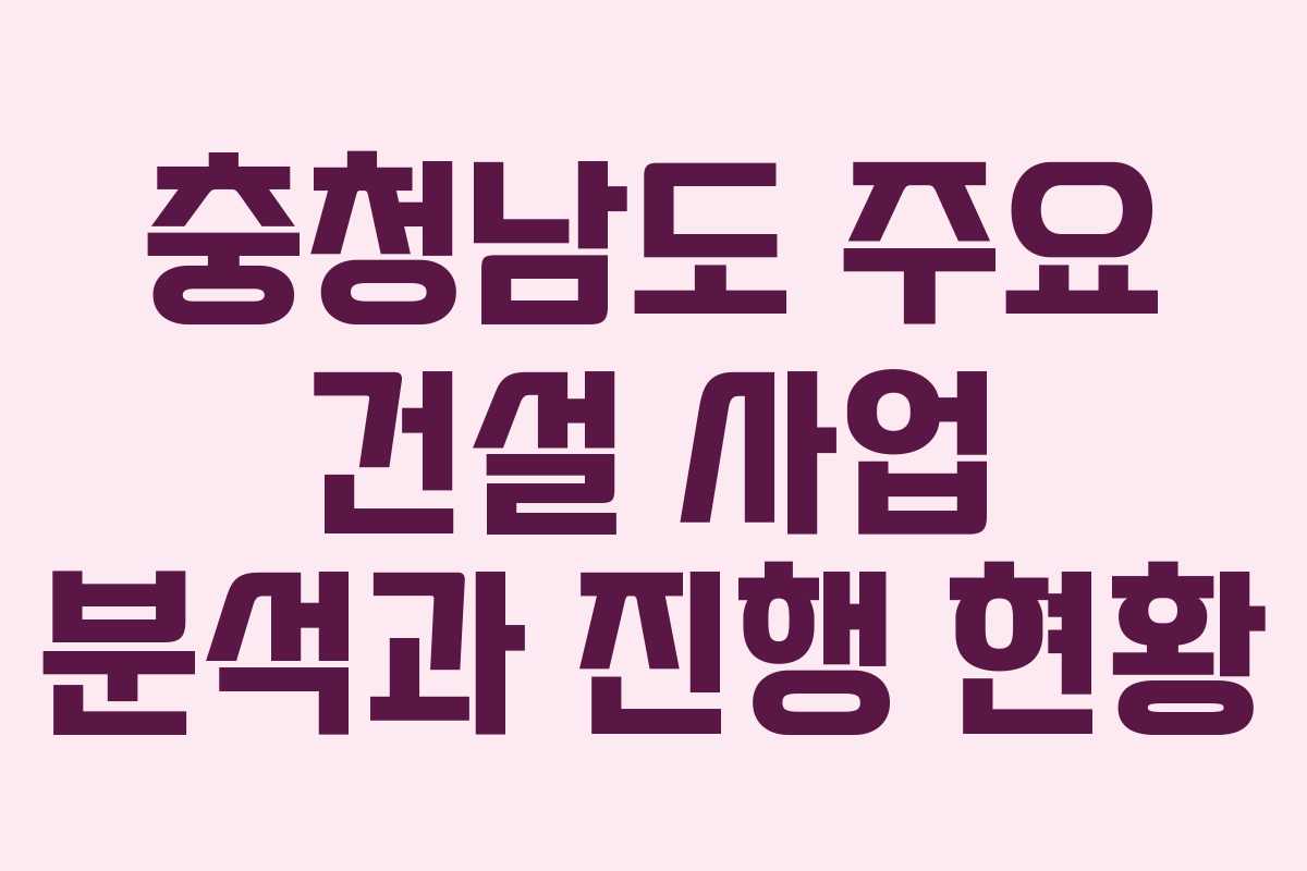 충청남도 주요 건설 사업 분석과 진행 현황