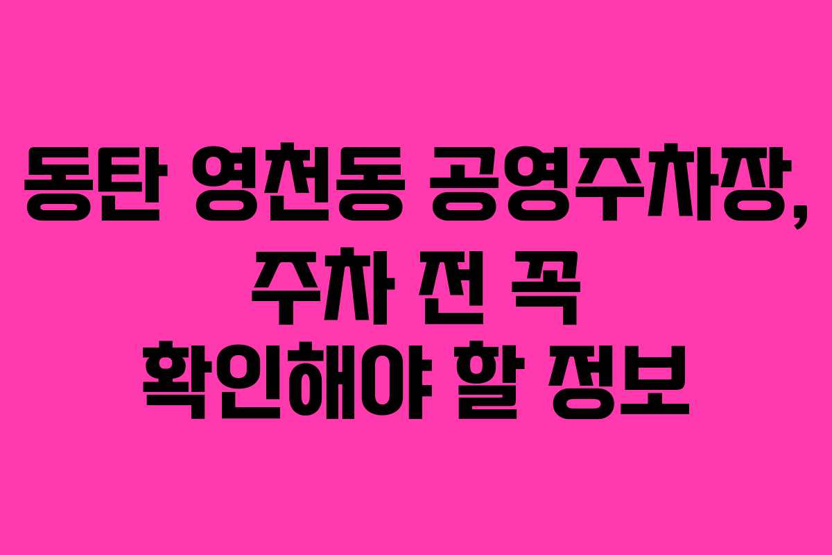 동탄 영천동 공영주차장, 주차 전 꼭 확인해야 할 정보