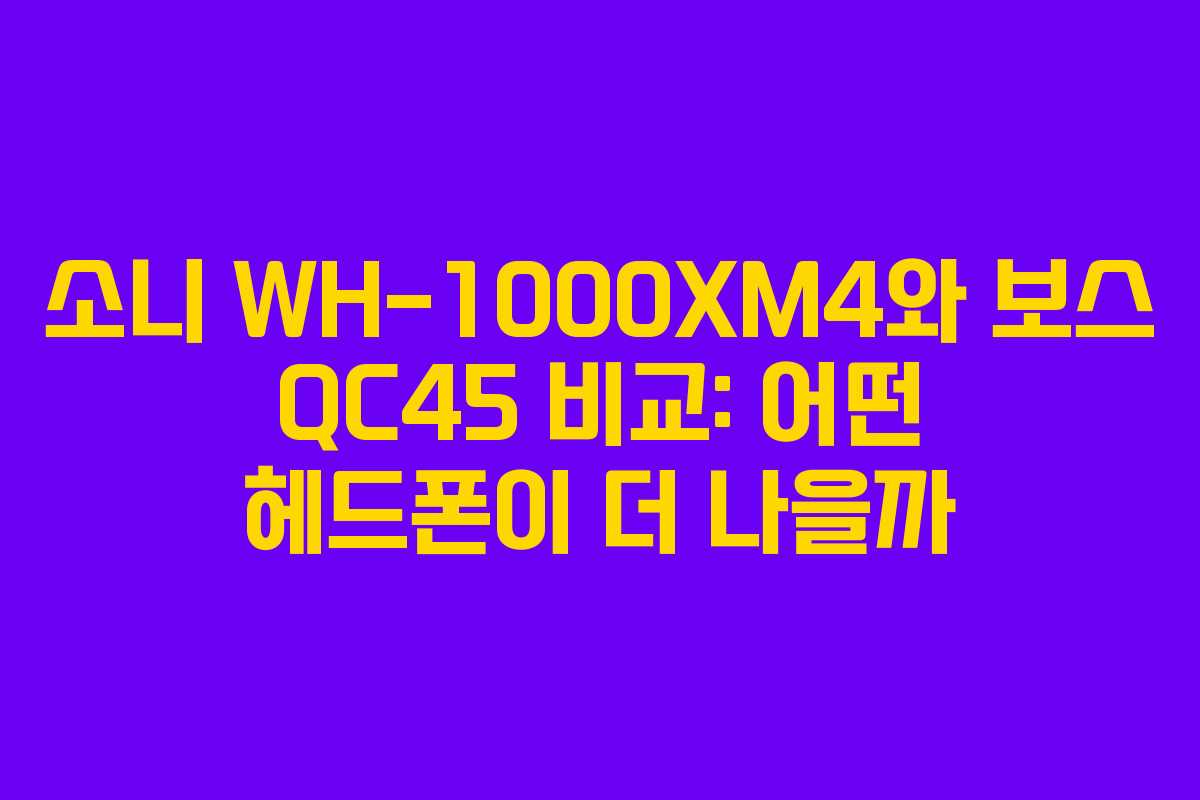 소니 WH-1000XM4와 보스 QC45 비교: 어떤 헤드폰이 더 나을까