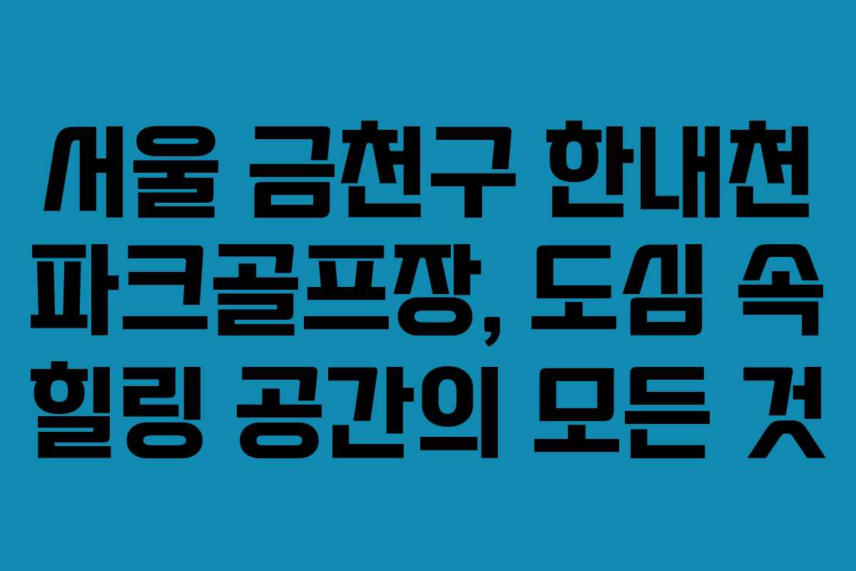 서울 금천구 한내천 파크골프장, 도심 속 힐링 공간의 모든 것