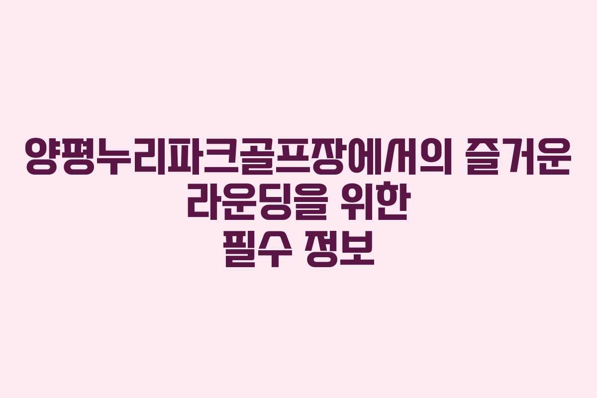 양평누리파크골프장에서의 즐거운 라운딩을 위한 필수 정보