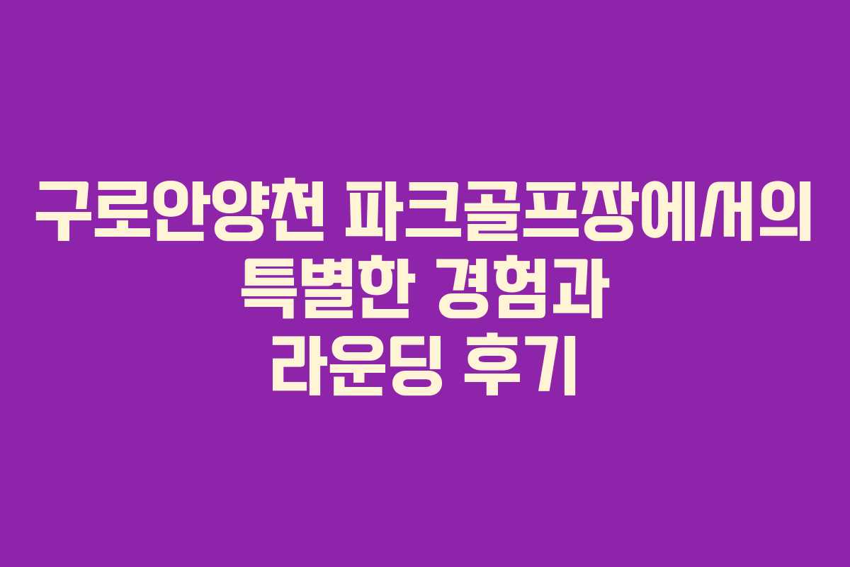 구로안양천 파크골프장에서의 특별한 경험과 라운딩 후기