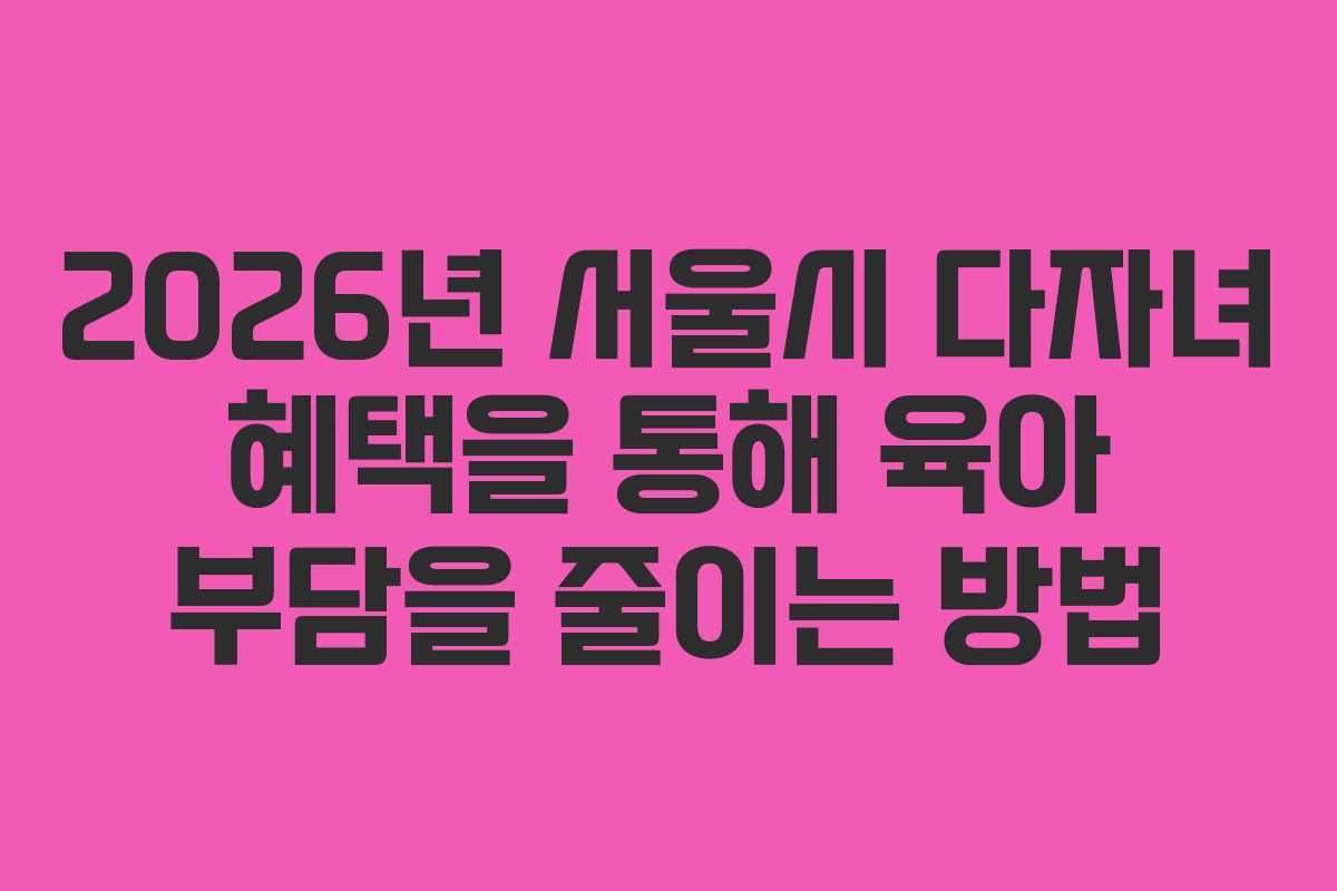 2026년 서울시 다자녀 혜택을 통해 육아 부담을 줄이는 방법