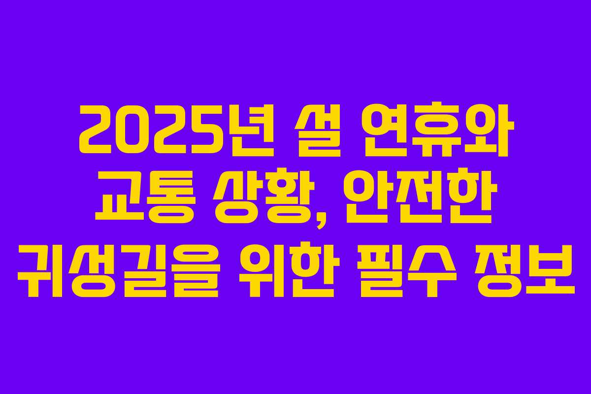 2025년 설 연휴와 교통 상황, 안전한 귀성길을 위한 필수 정보