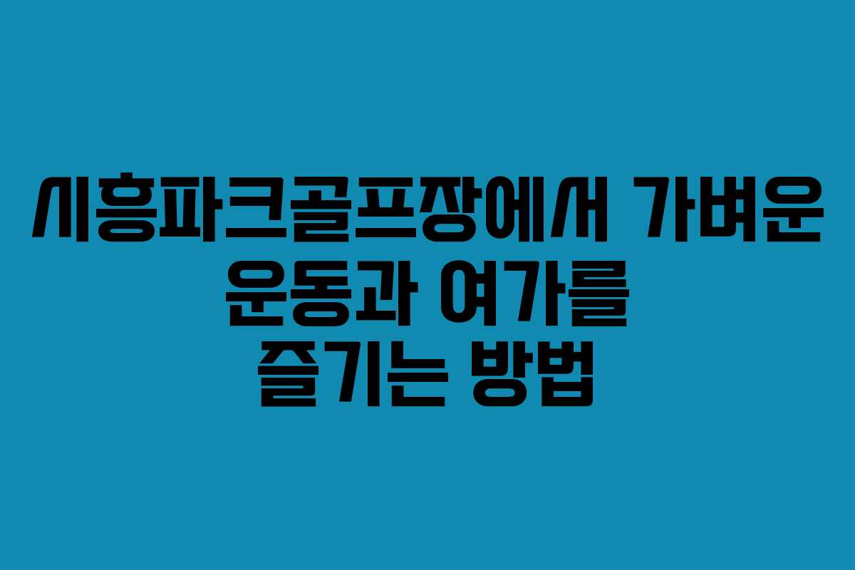 시흥파크골프장에서 가벼운 운동과 여가를 즐기는 방법