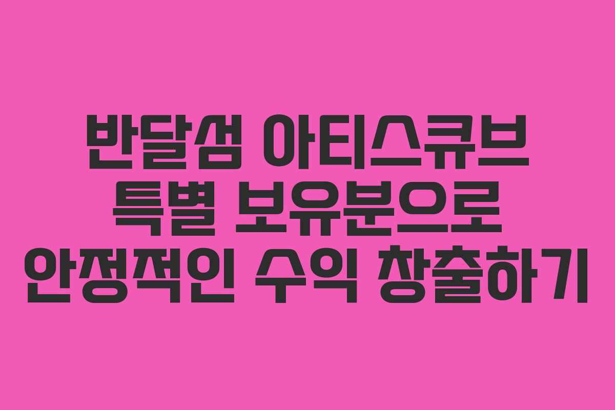 반달섬 아티스큐브 특별 보유분으로 안정적인 수익 창출하기
