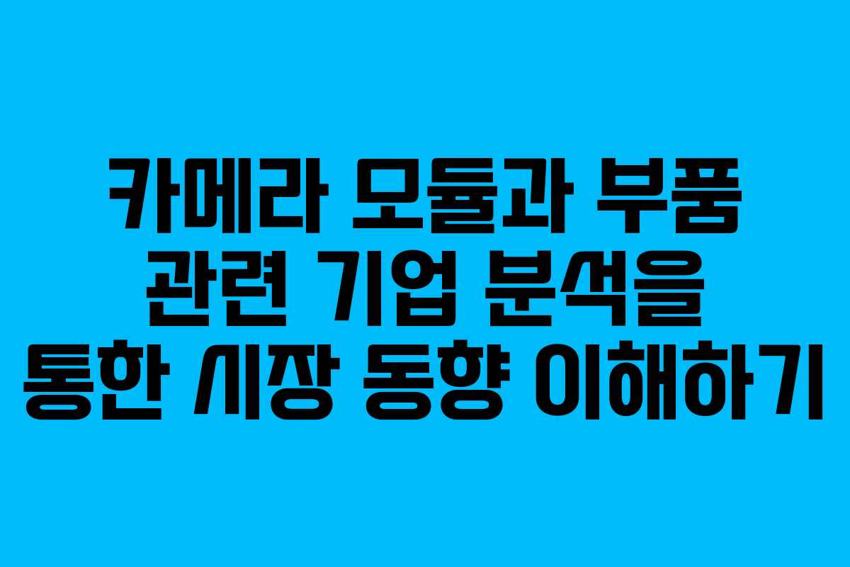카메라 모듈과 부품 관련 기업 분석을 통한 시장 동향 이해하기