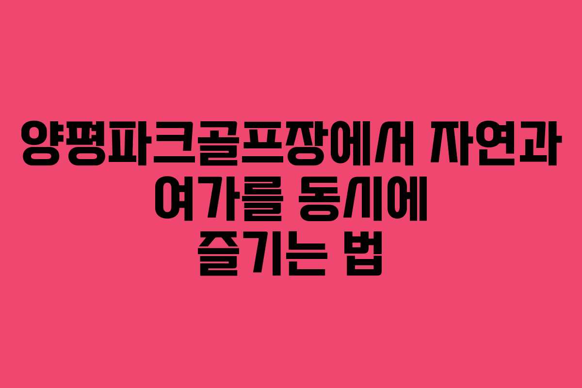 양평파크골프장에서 자연과 여가를 동시에 즐기는 법