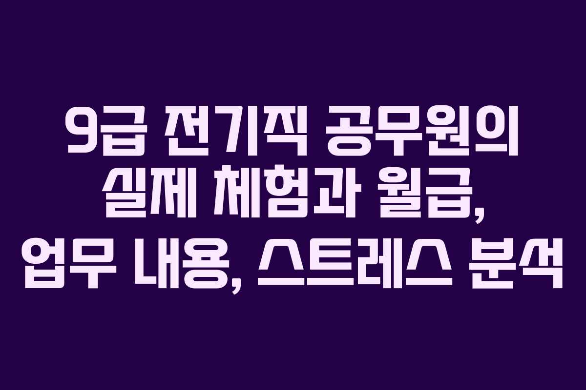 9급 전기직 공무원의 실제 체험과 월급, 업무 내용, 스트레스 분석