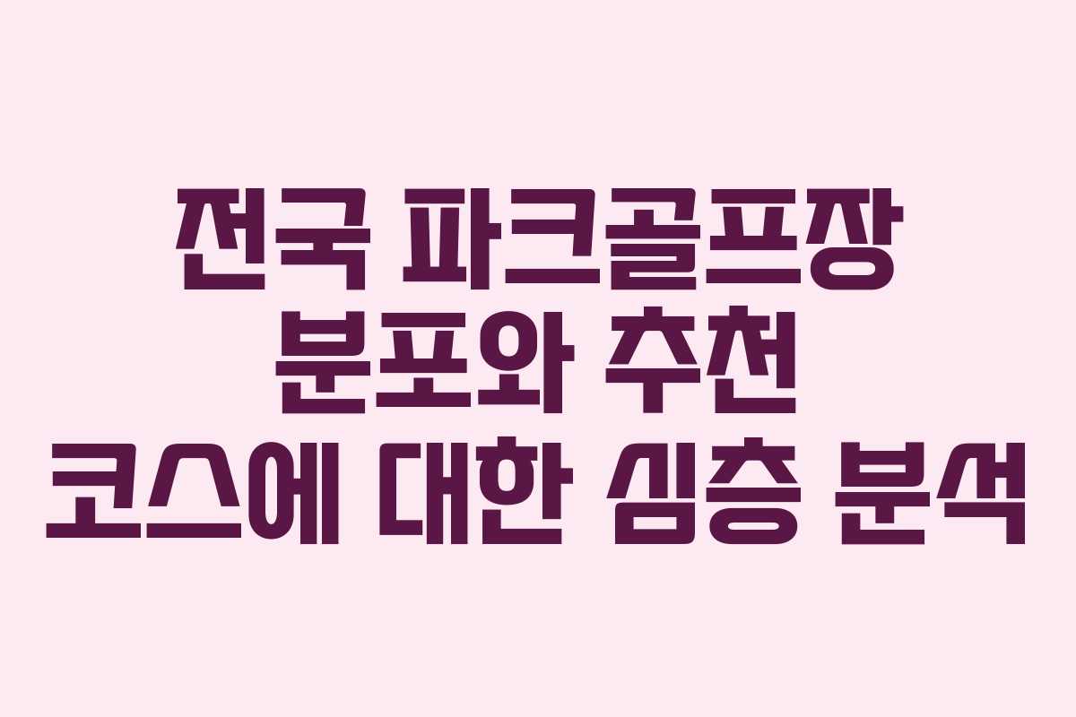 전국 파크골프장 분포와 추천 코스에 대한 심층 분석