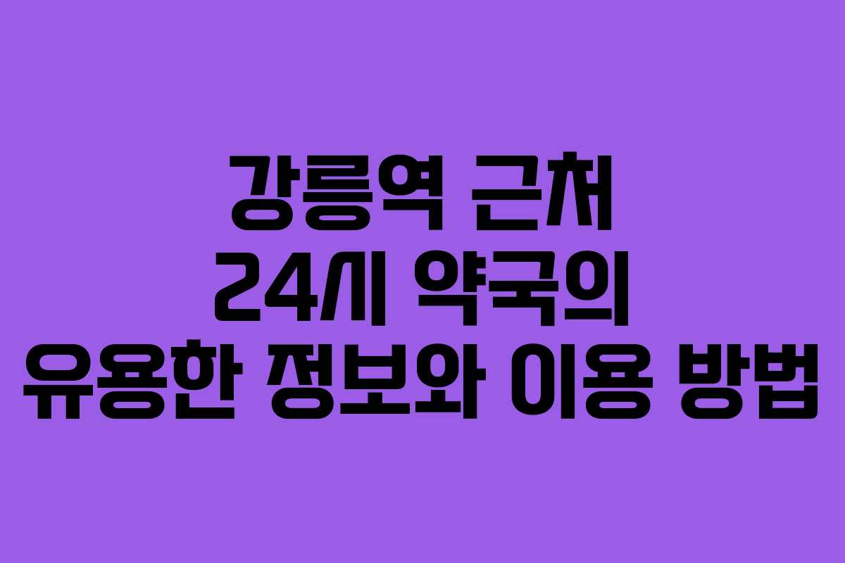 강릉역 근처 24시 약국의 유용한 정보와 이용 방법
