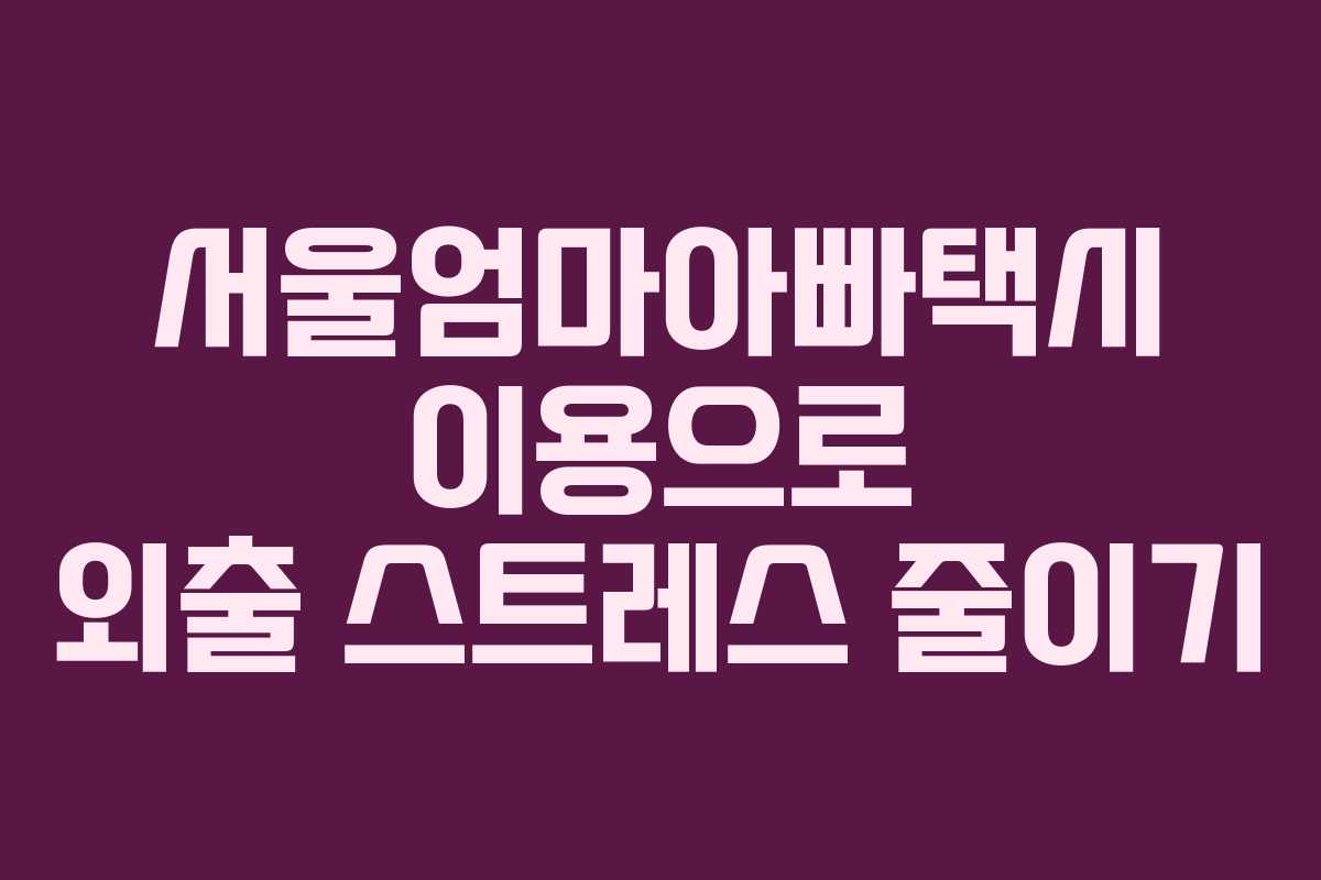 서울엄마아빠택시 이용으로 외출 스트레스 줄이기