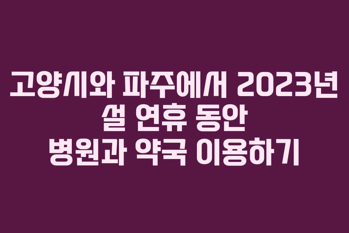 고양시와 파주에서 2023년 설 연휴 동안 병원과 약국 이용하기