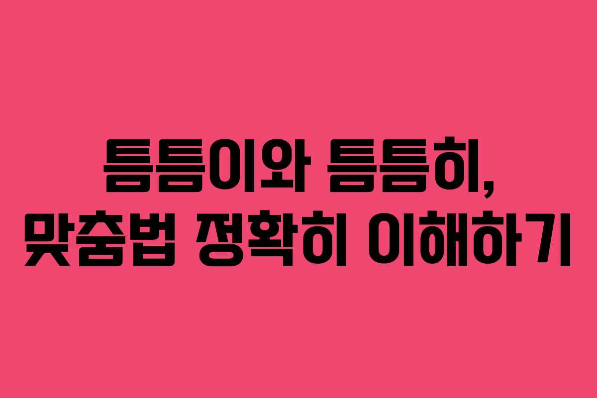 틈틈이와 틈틈히, 맞춤법 정확히 이해하기