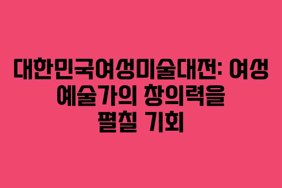 대한민국여성미술대전: 여성 예술가의 창의력을 펼칠 기회