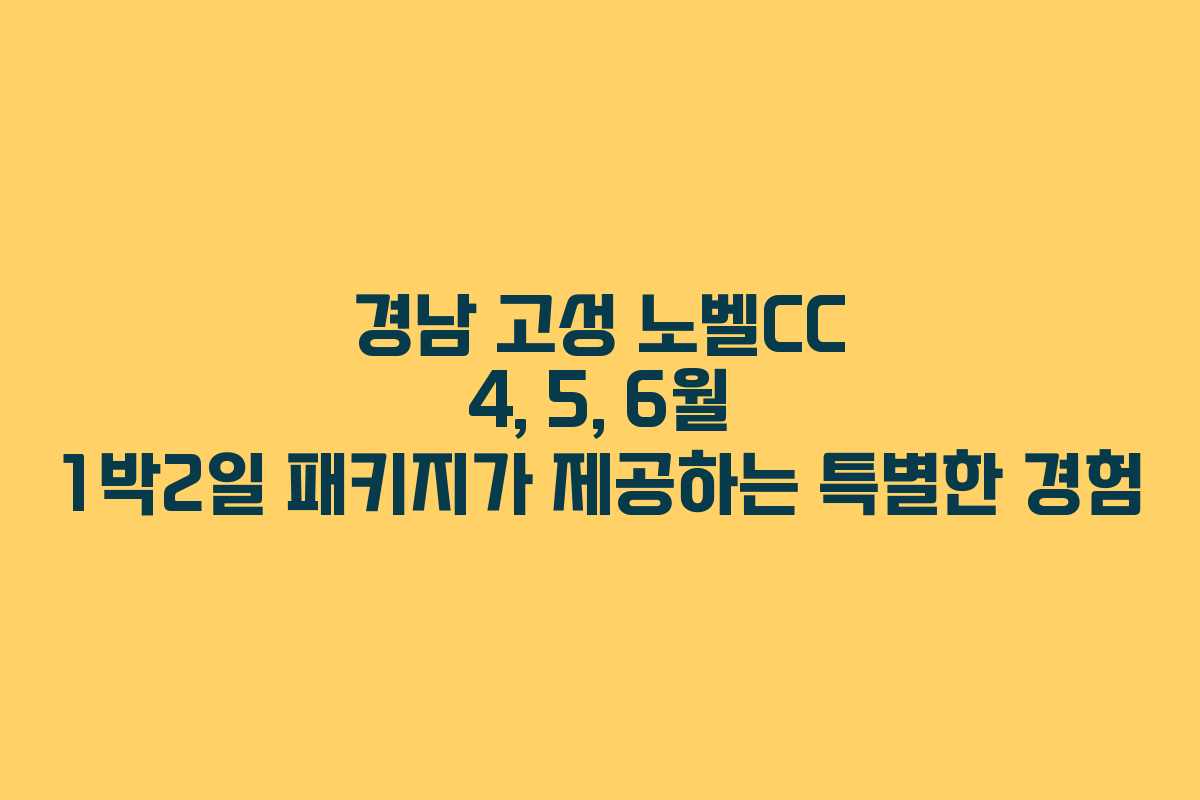 경남 고성 노벨CC 4, 5, 6월 1박2일 패키지가 제공하는 특별한 경험