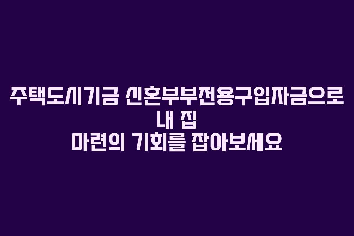 주택도시기금 신혼부부전용구입자금으로 내 집 마련의 기회를 잡아보세요
