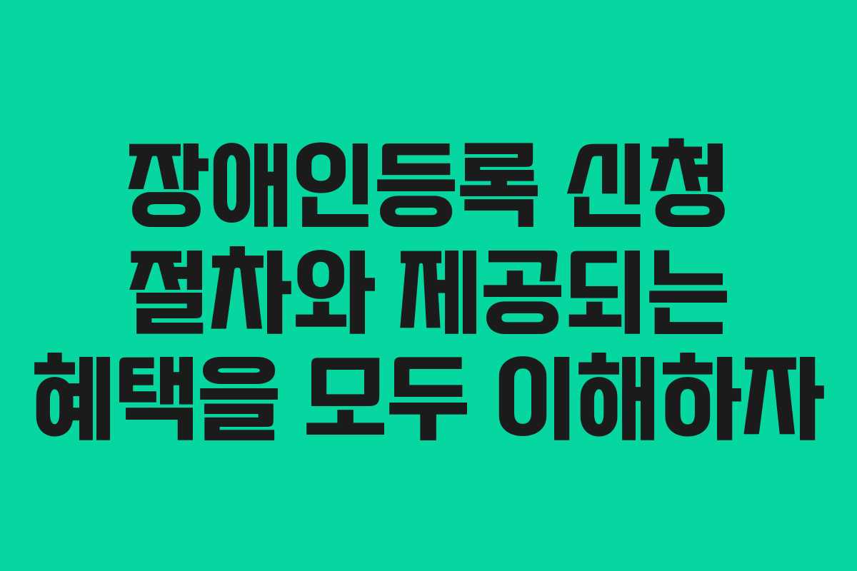 장애인등록 신청 절차와 제공되는 혜택을 모두 이해하자