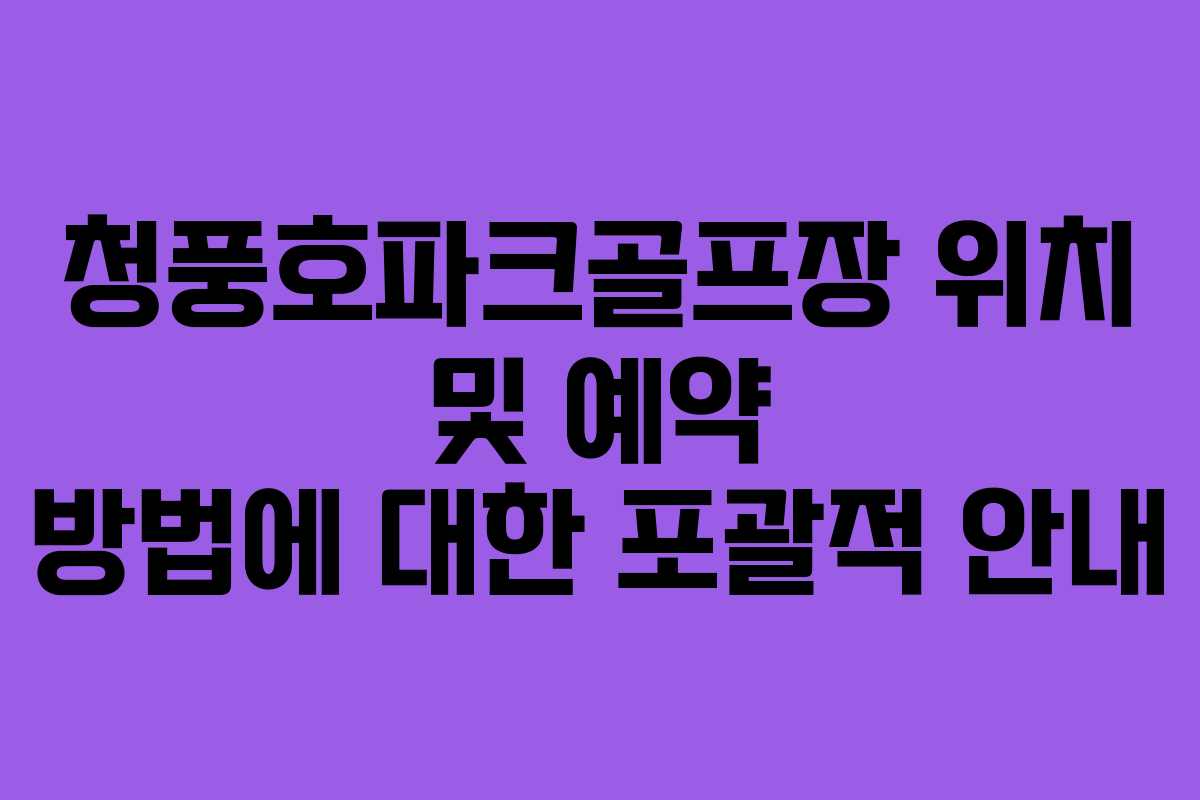청풍호파크골프장 위치 및 예약 방법에 대한 포괄적 안내