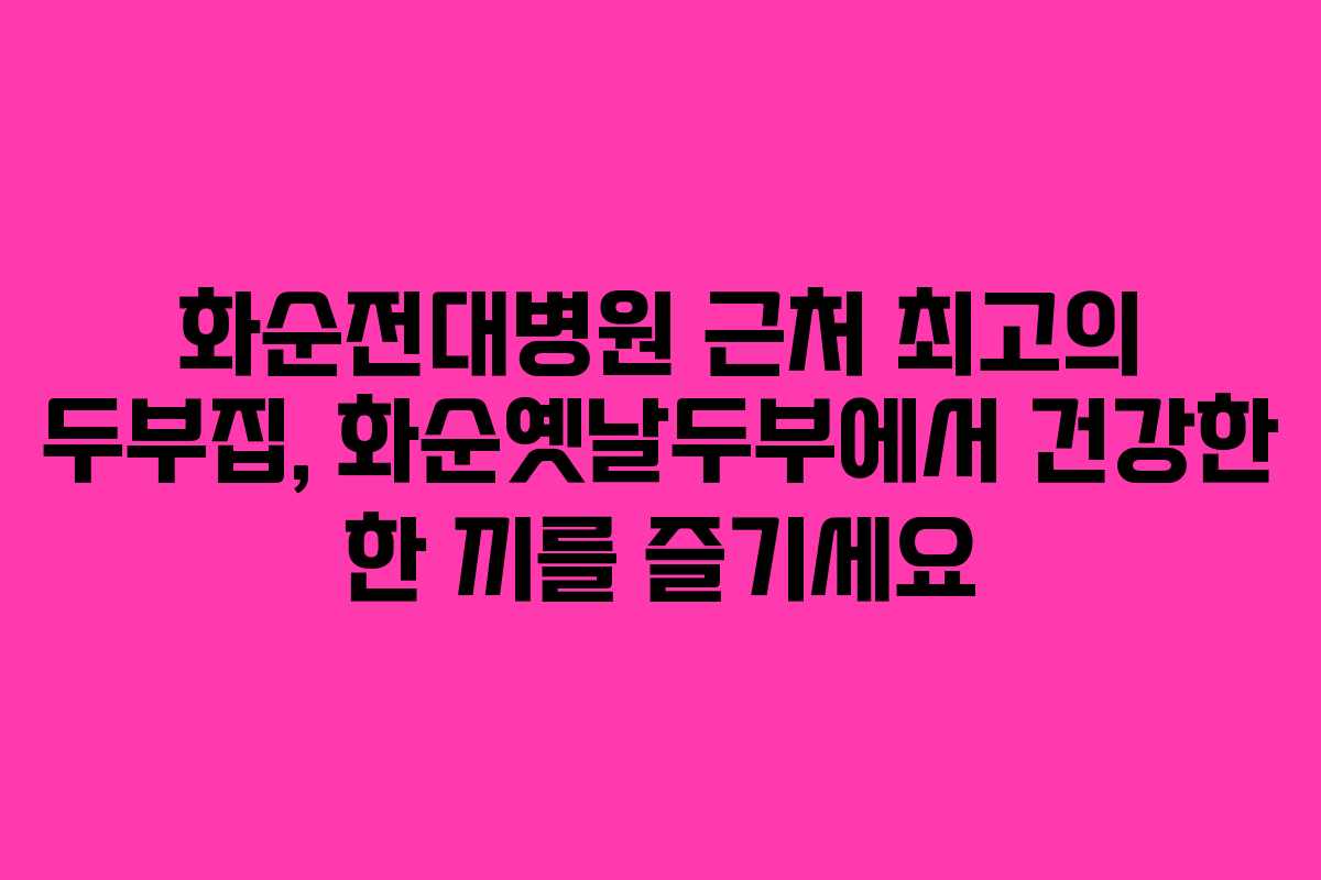 화순전대병원 근처 최고의 두부집, 화순옛날두부에서 건강한 한 끼를 즐기세요