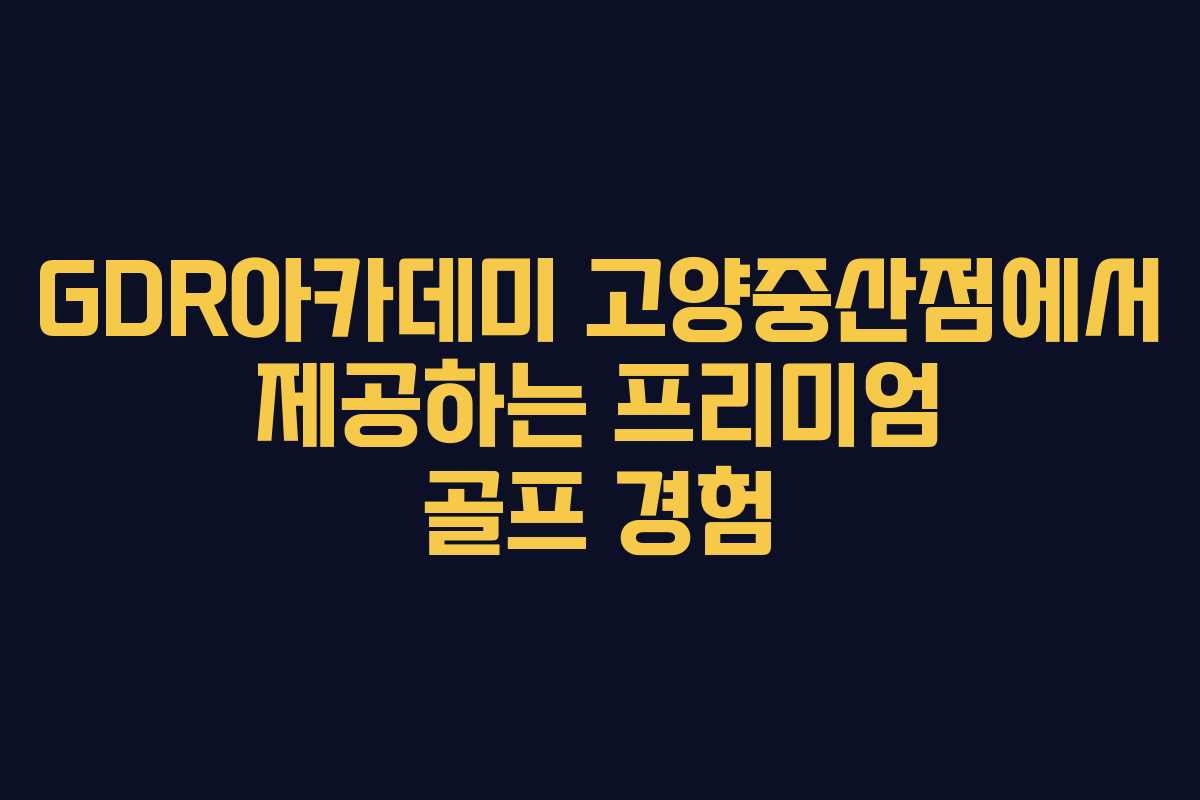 GDR아카데미 고양중산점에서 제공하는 프리미엄 골프 경험