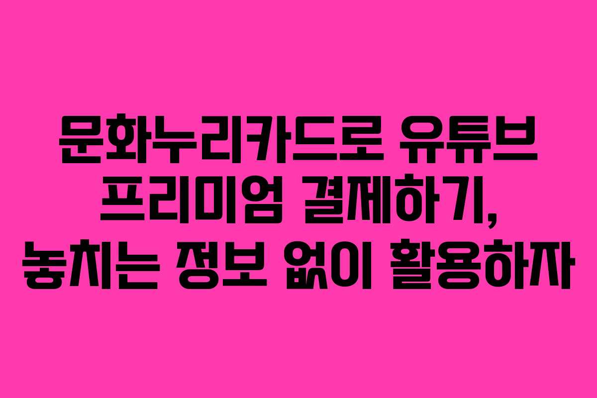 문화누리카드로 유튜브 프리미엄 결제하기, 놓치는 정보 없이 활용하자