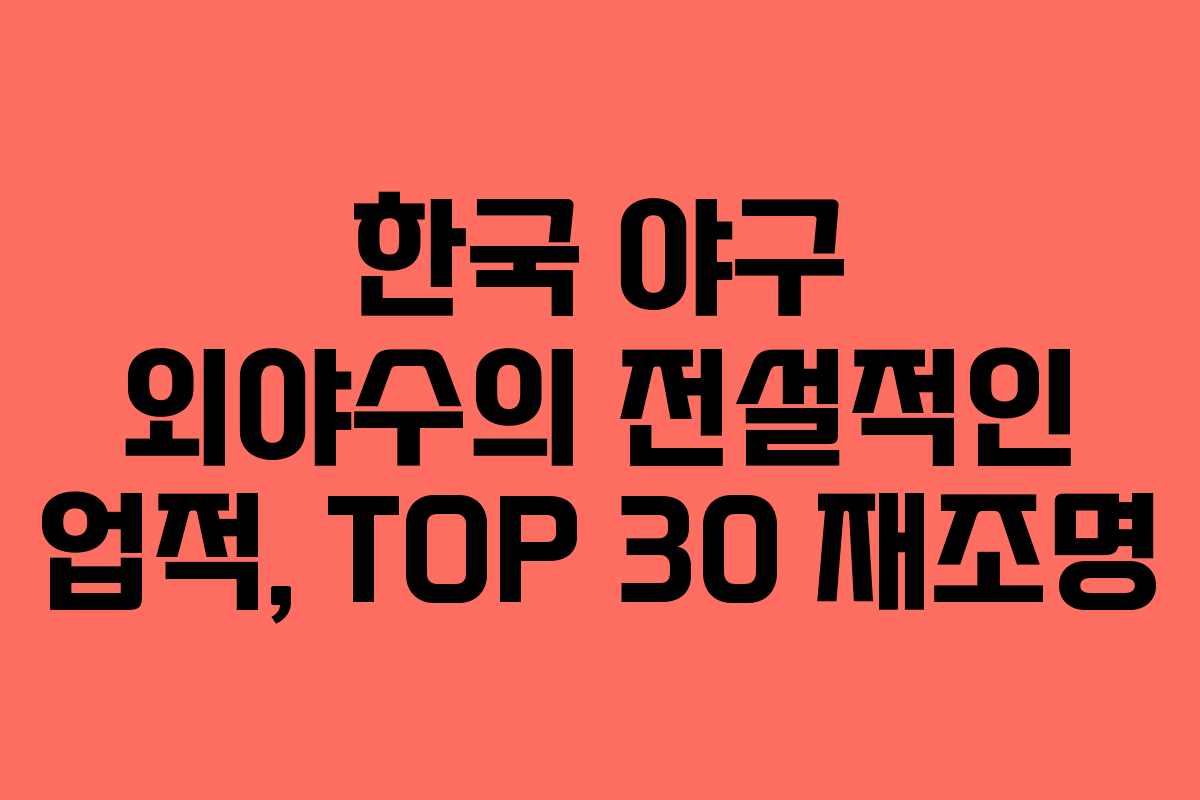 한국 야구 외야수의 전설적인 업적, TOP 30 재조명