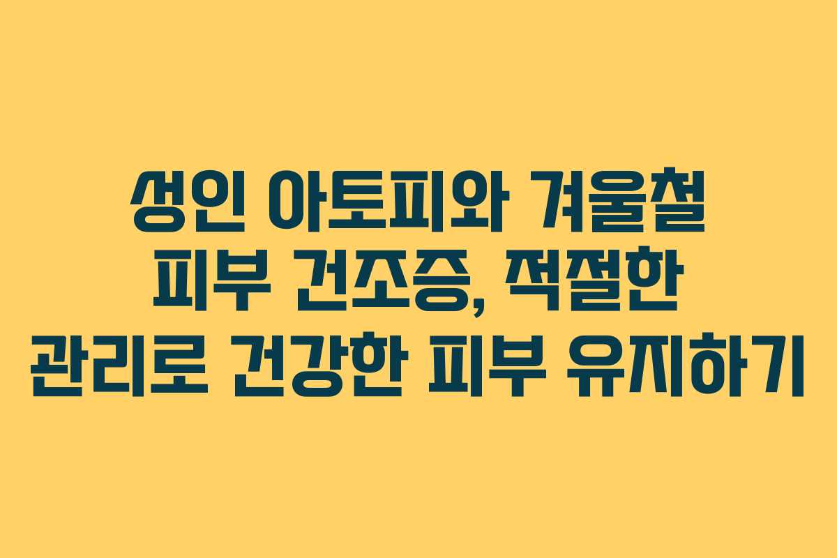 성인 아토피와 겨울철 피부 건조증, 적절한 관리로 건강한 피부 유지하기