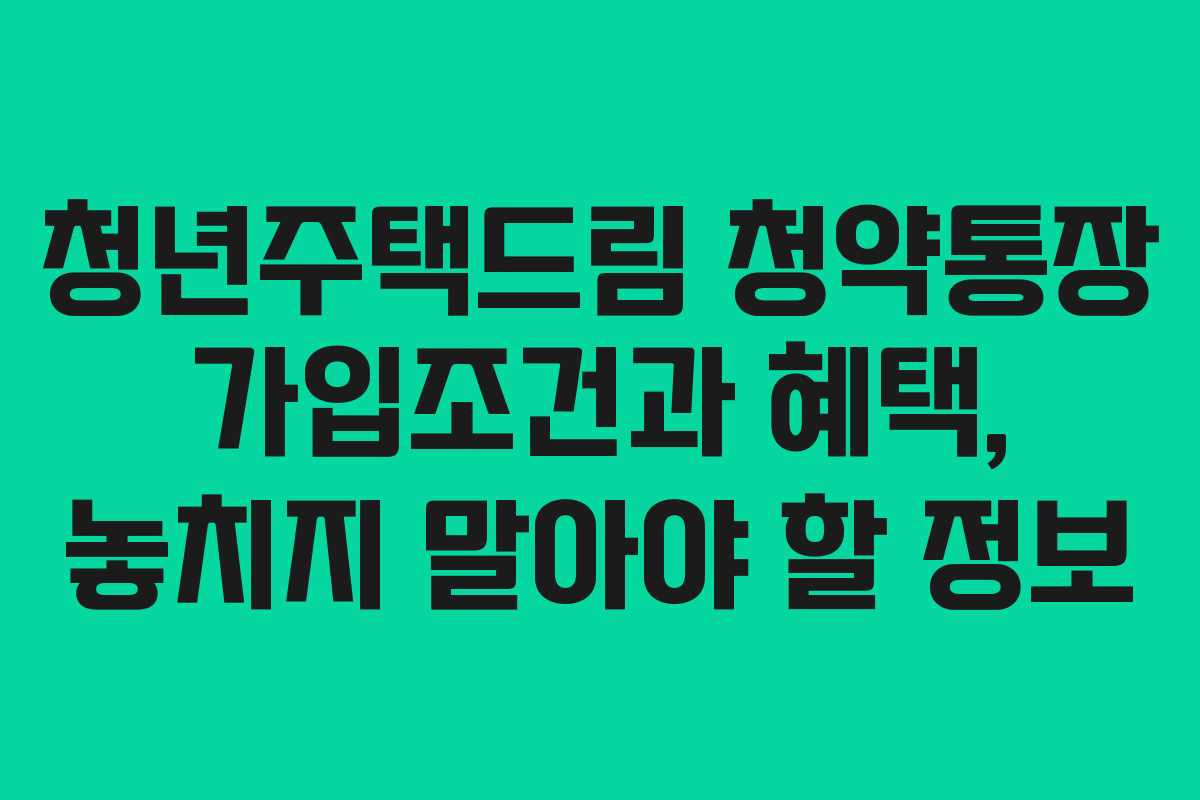 청년주택드림 청약통장 가입조건과 혜택, 놓치지 말아야 할 정보