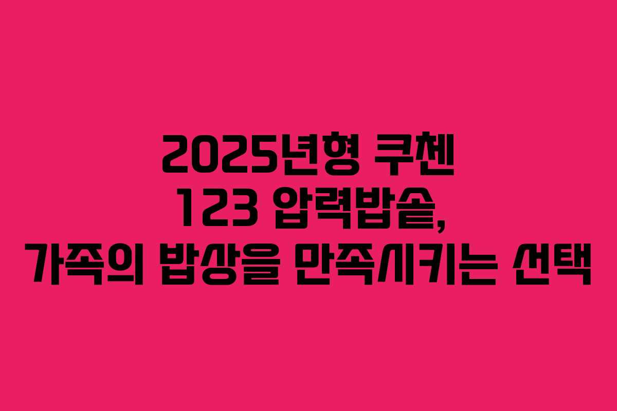 2025년형 쿠첸 123 압력밥솥, 가족의 밥상을 만족시키는 선택
