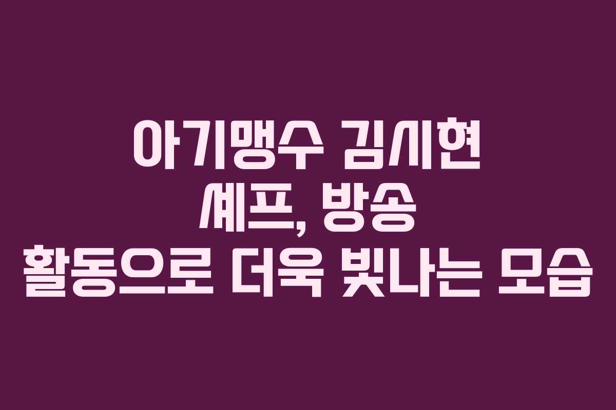 아기맹수 김시현 셰프, 방송 활동으로 더욱 빛나는 모습