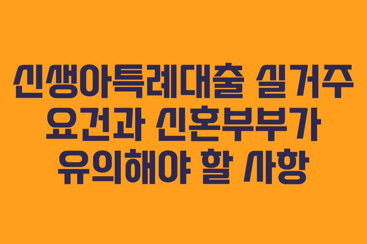 신생아특례대출 실거주 요건과 신혼부부가 유의해야 할 사항