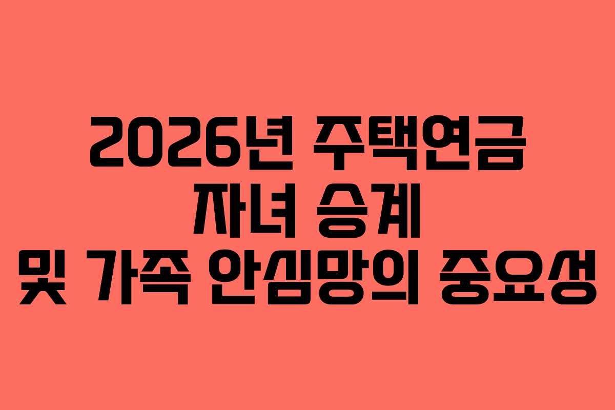 2026년 주택연금 자녀 승계 및 가족 안심망의 중요성