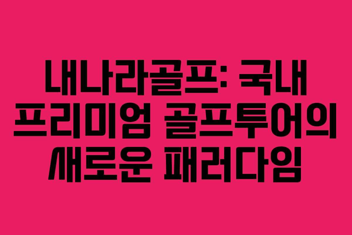 내나라골프: 국내 프리미엄 골프투어의 새로운 패러다임