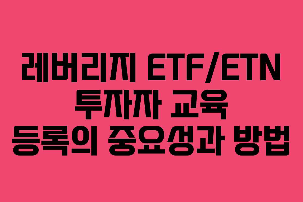 레버리지 ETF/ETN 투자자 교육 등록의 중요성과 방법