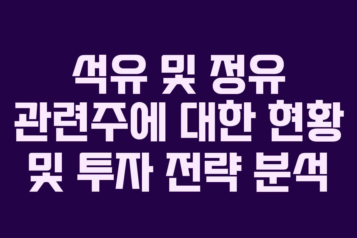 석유 및 정유 관련주에 대한 현황 및 투자 전략 분석