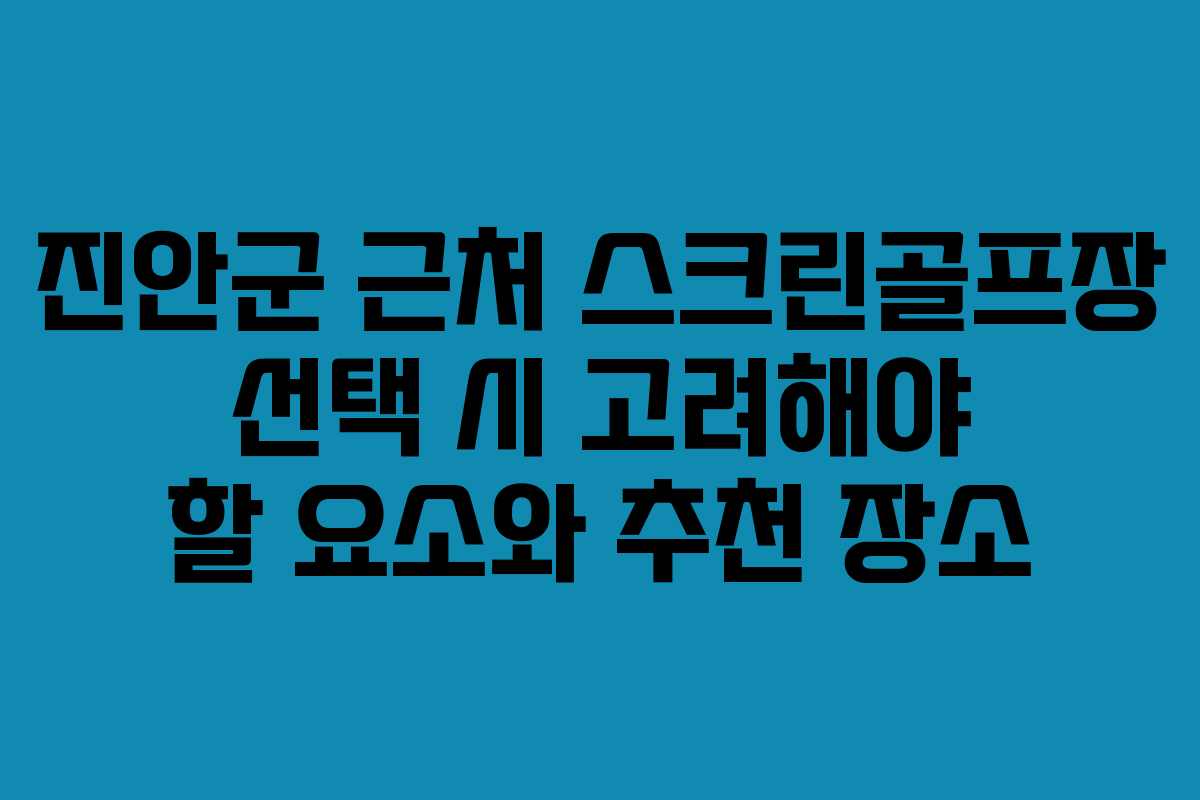 진안군 근처 스크린골프장 선택 시 고려해야 할 요소와 추천 장소