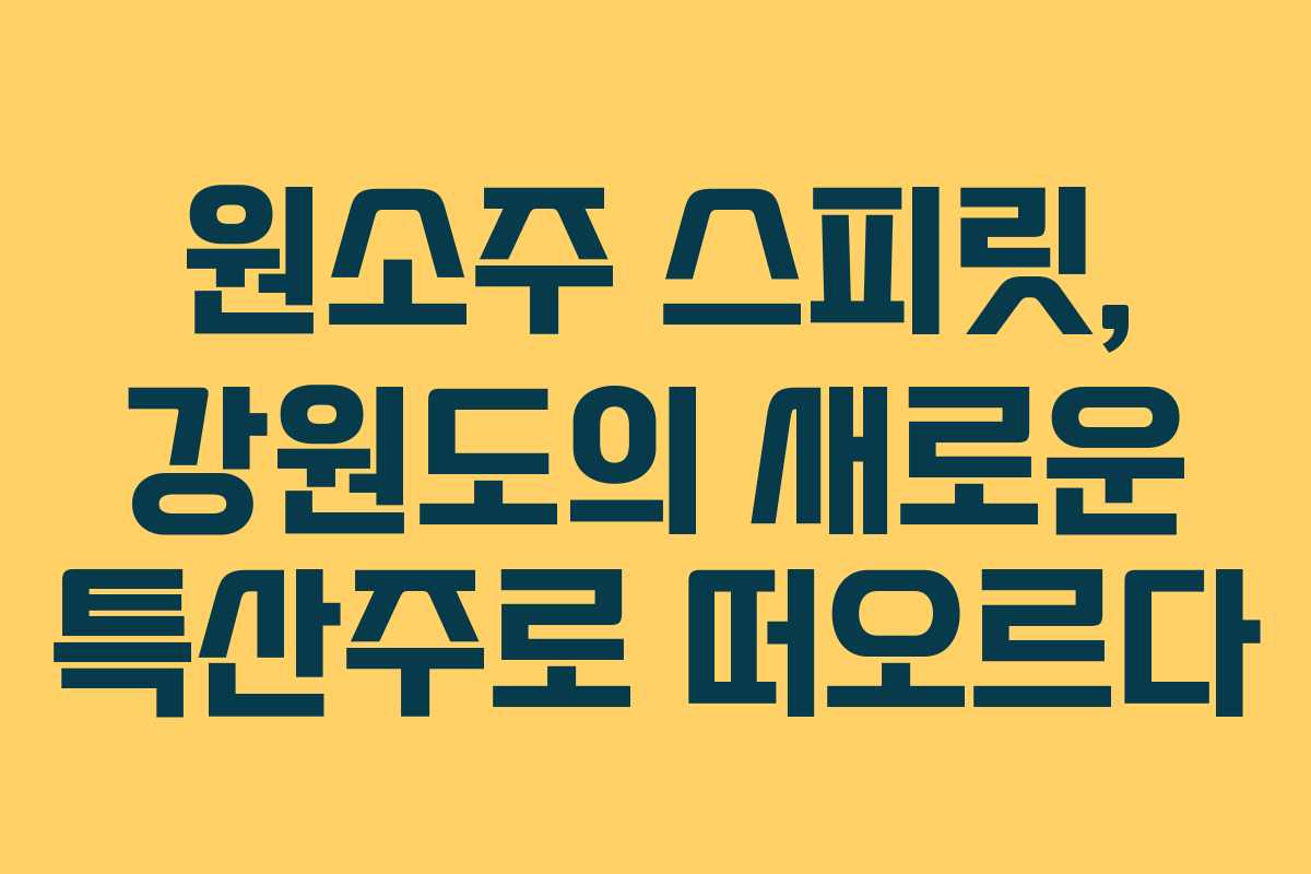 원소주 스피릿, 강원도의 새로운 특산주로 떠오르다