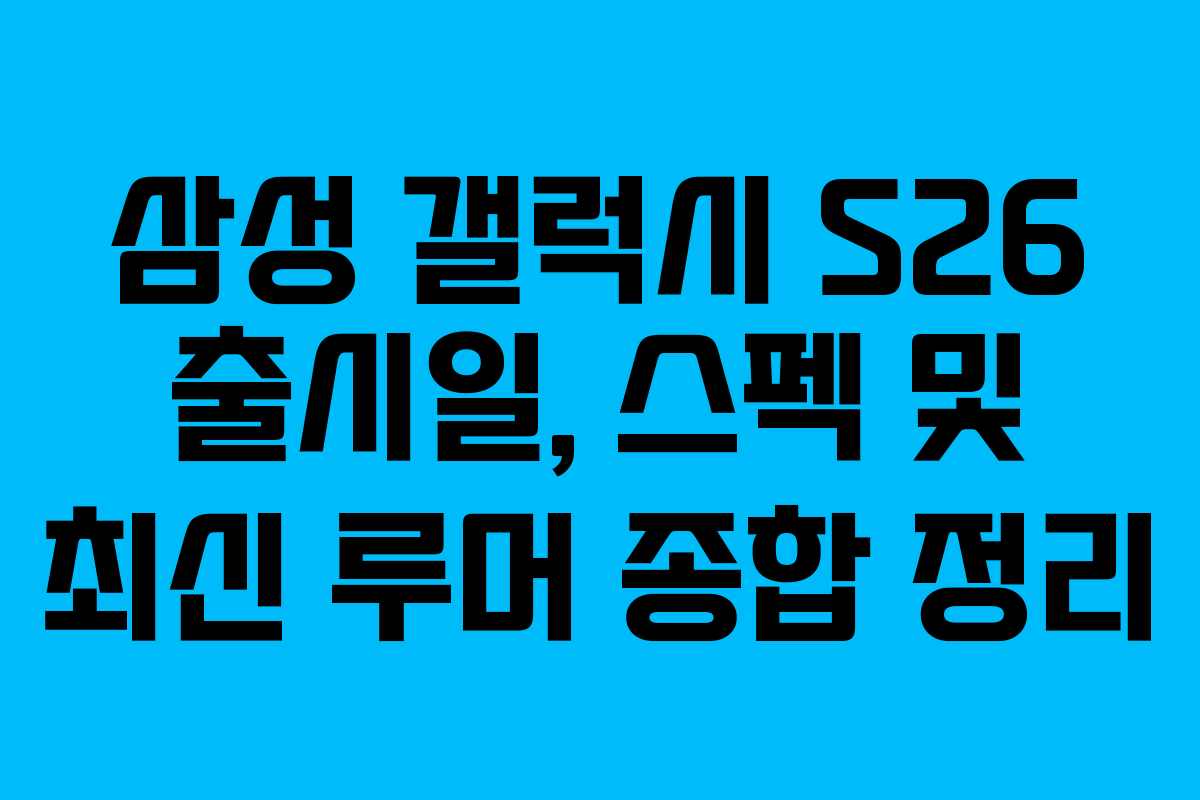 삼성 갤럭시 S26 출시일, 스펙 및 최신 루머 종합 정리