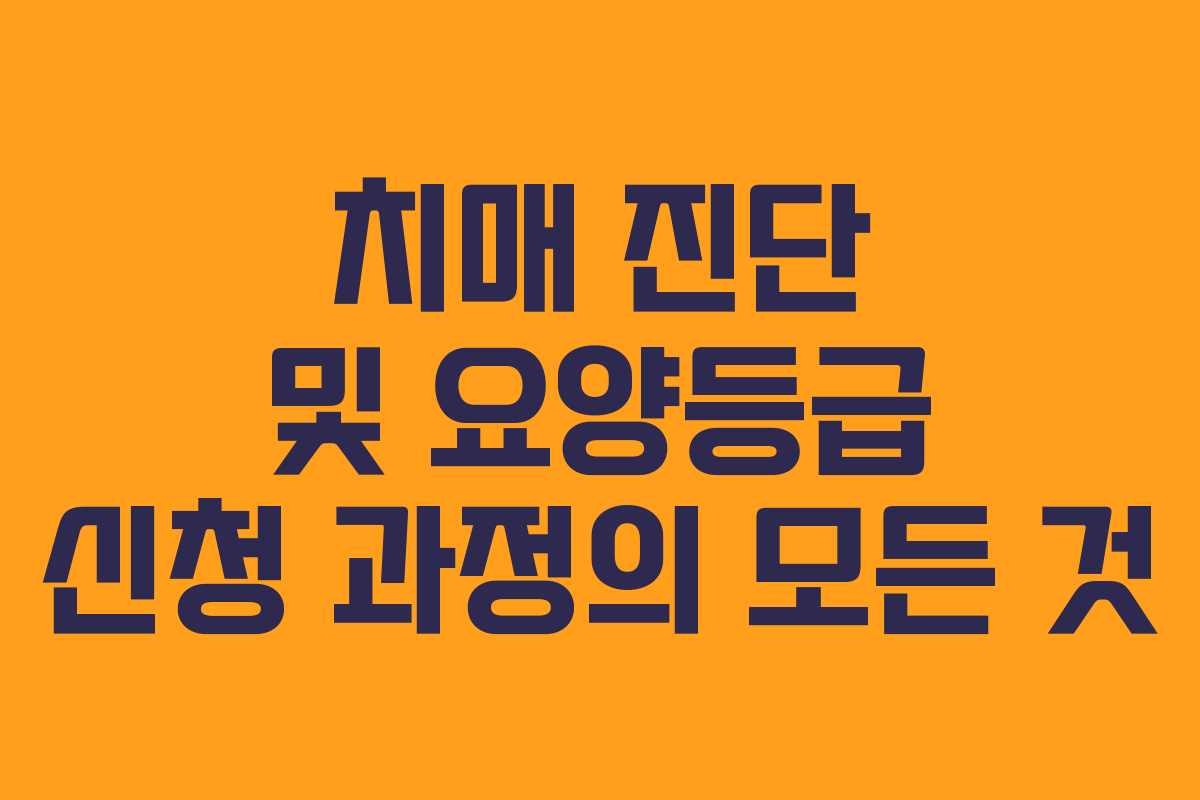 치매 진단 및 요양등급 신청 과정의 모든 것