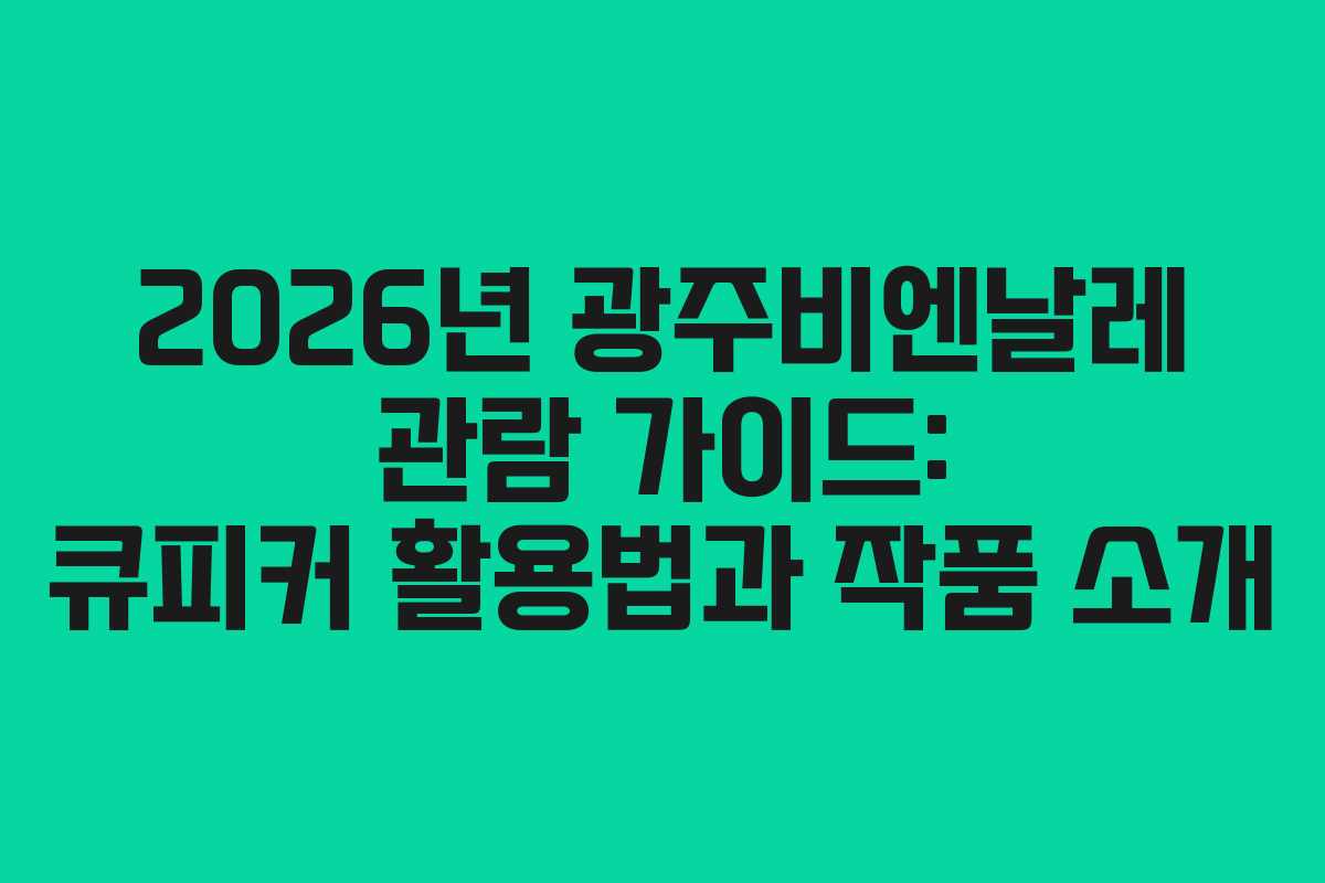 2026년 광주비엔날레 관람 가이드: 큐피커 활용법과 작품 소개