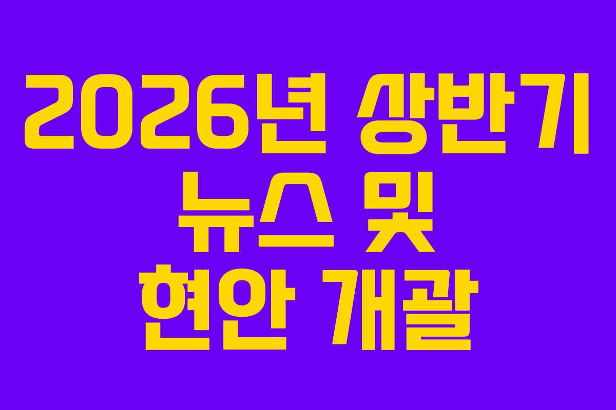 2026년 상반기 뉴스 및 현안 개괄