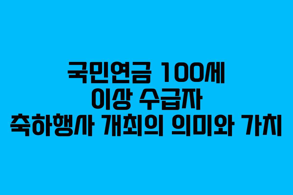 국민연금 100세 이상 수급자 축하행사 개최의 의미와 가치