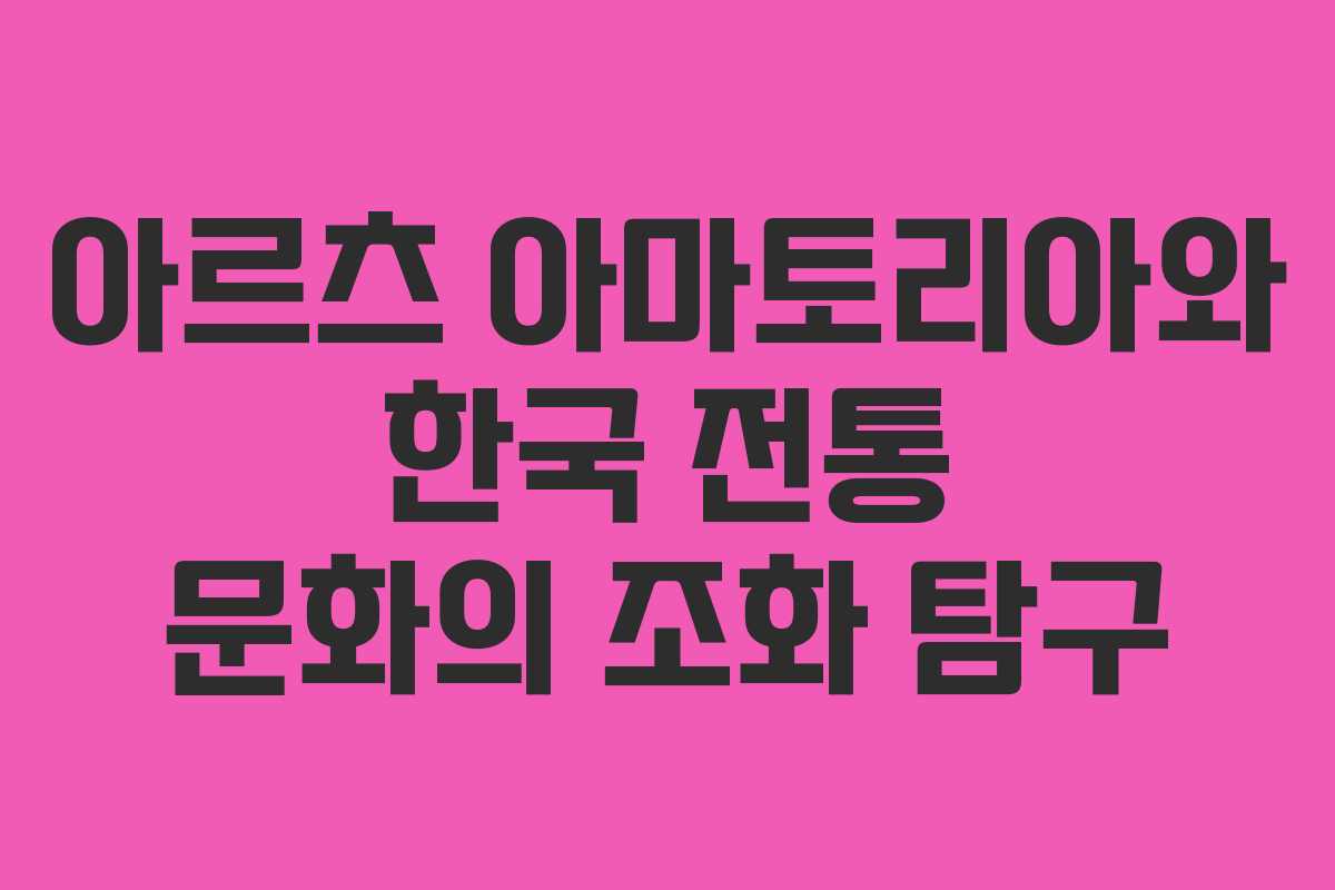 아르츠 아마토리아와 한국 전통 문화의 조화 탐구