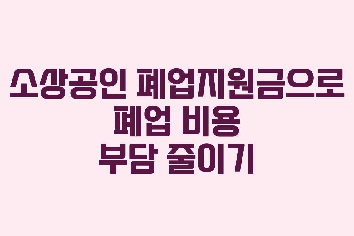 소상공인 폐업지원금으로 폐업 비용 부담 줄이기