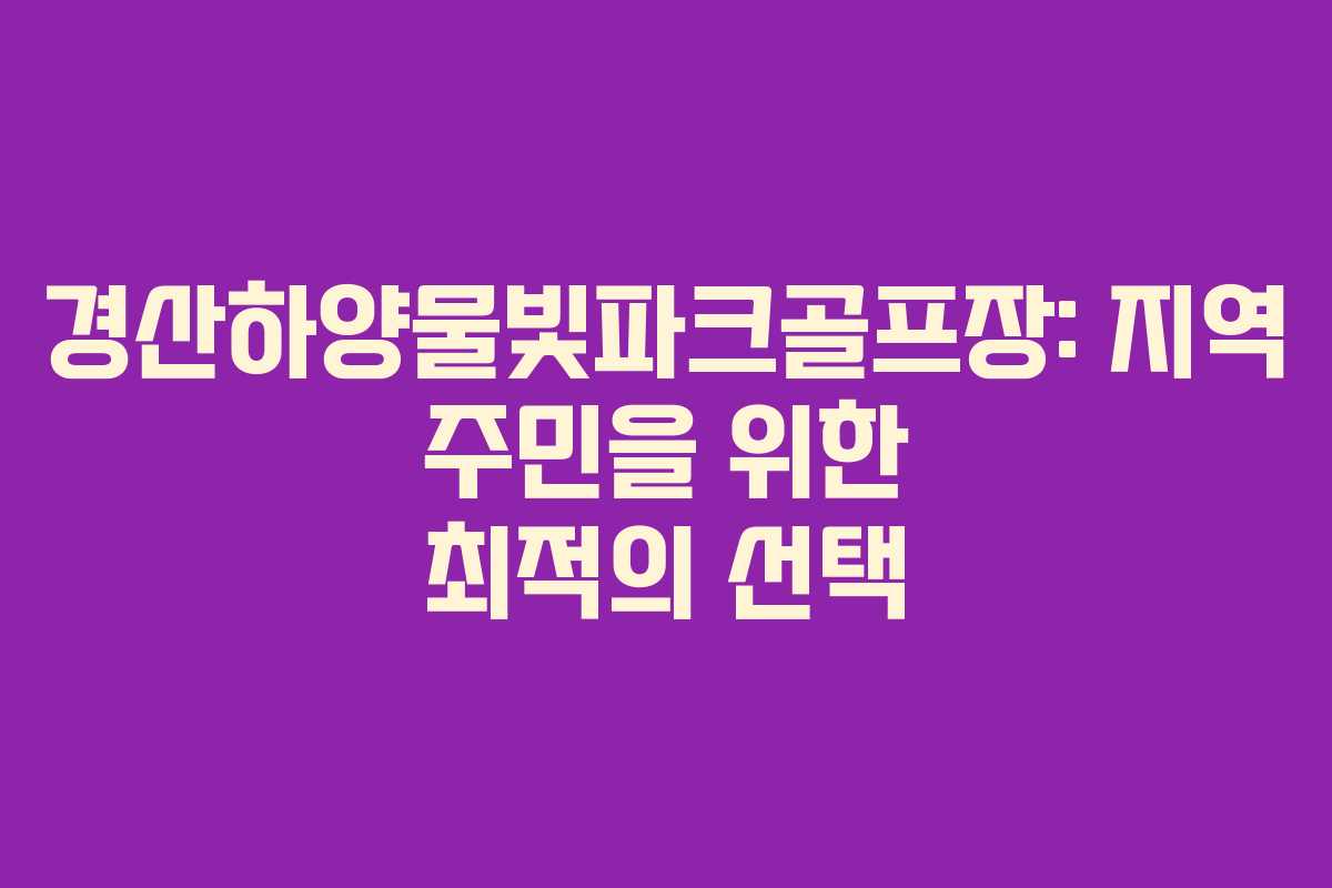 경산하양물빛파크골프장: 지역 주민을 위한 최적의 선택