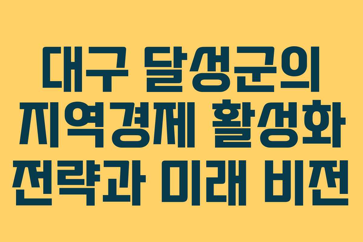 대구 달성군의 지역경제 활성화 전략과 미래 비전