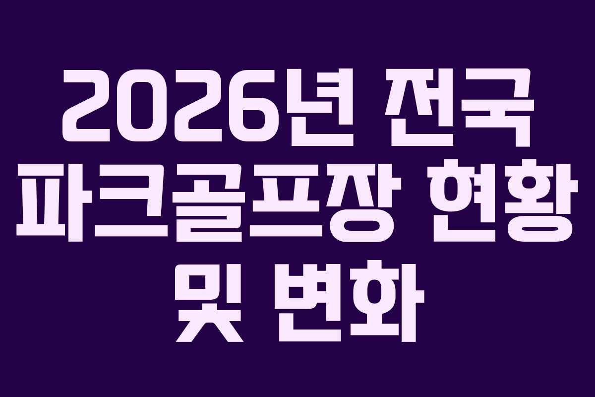 2026년 전국 파크골프장 현황 및 변화