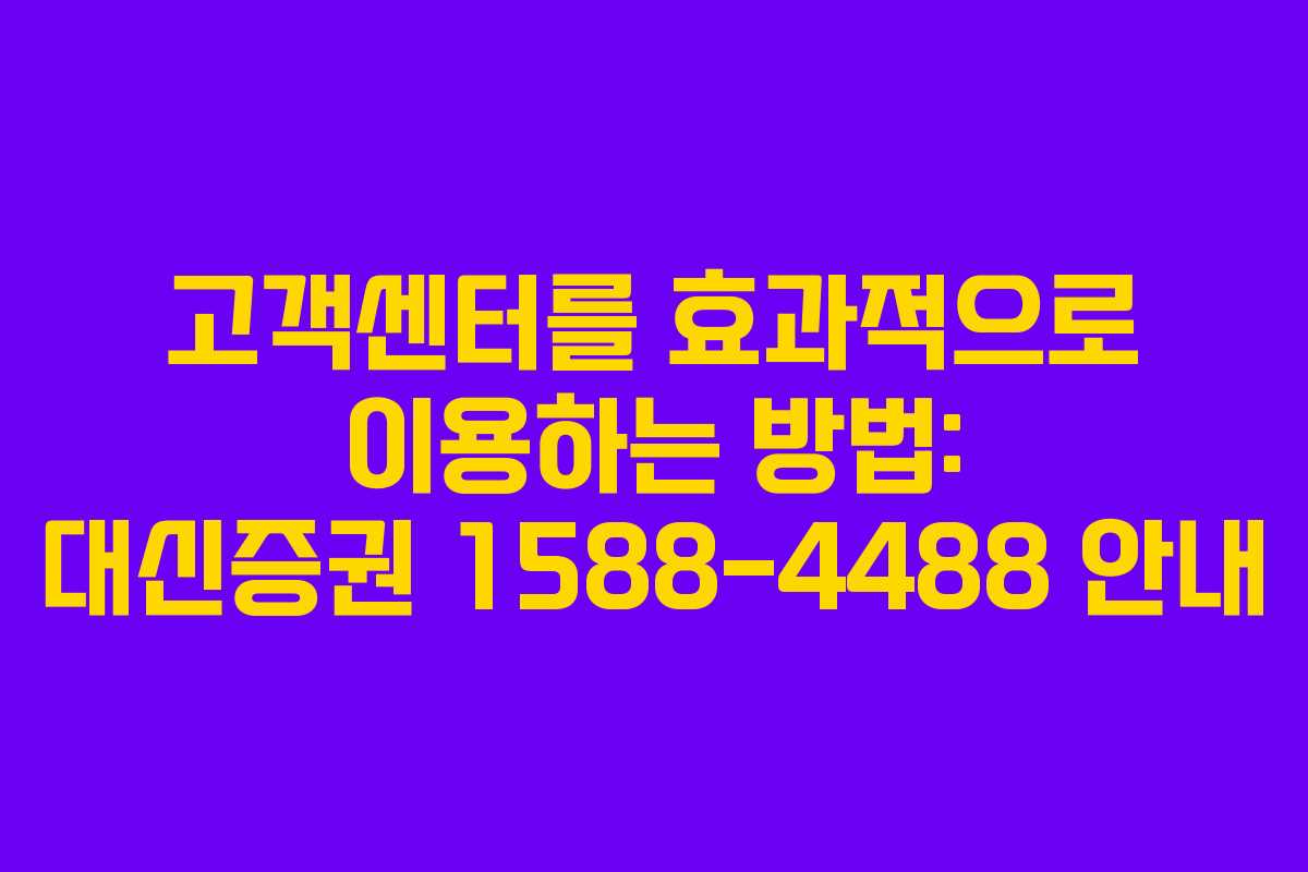 고객센터를 효과적으로 이용하는 방법: 대신증권 1588-4488 안내