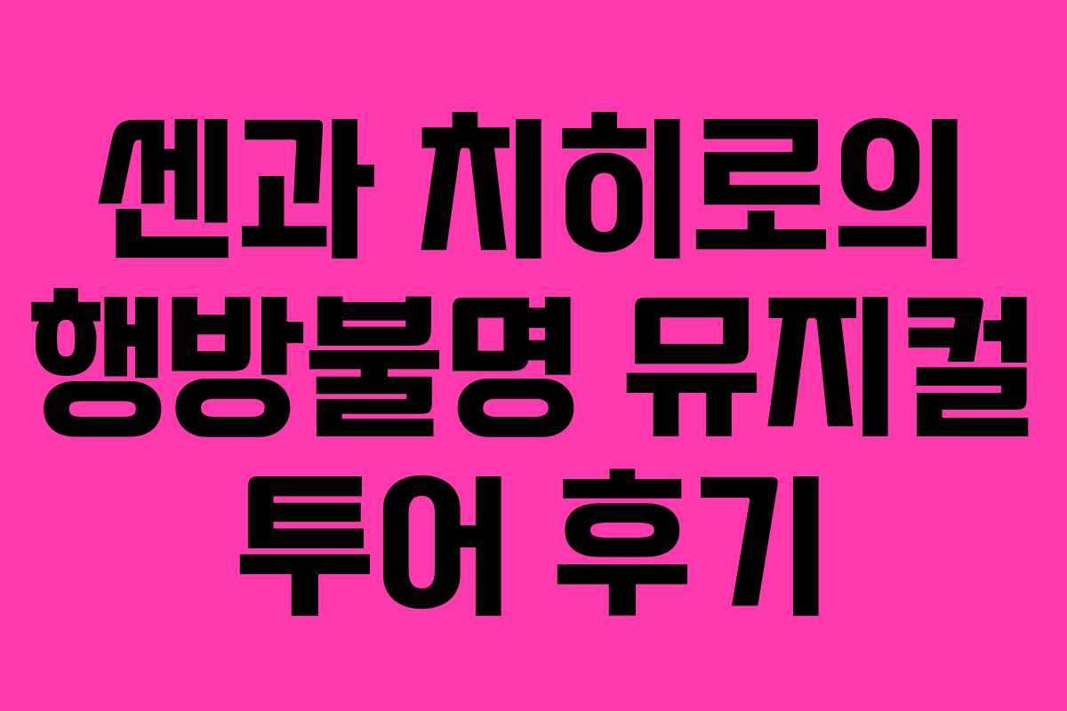 센과 치히로의 행방불명 뮤지컬 투어 후기